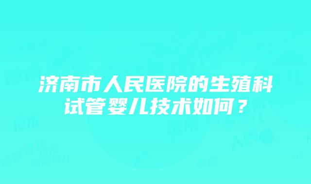 济南市人民医院的生殖科试管婴儿技术如何？