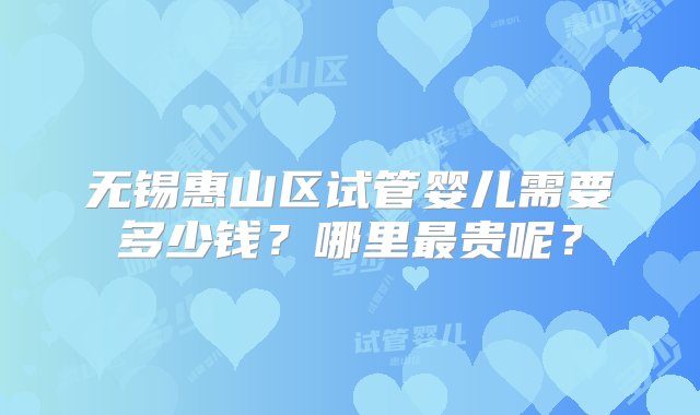 无锡惠山区试管婴儿需要多少钱？哪里最贵呢？