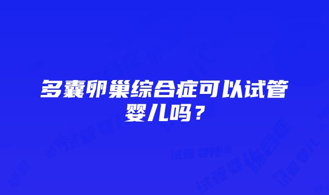 多囊卵巢综合症可以试管婴儿吗？