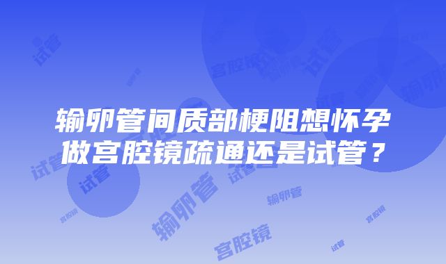 输卵管间质部梗阻想怀孕做宫腔镜疏通还是试管？