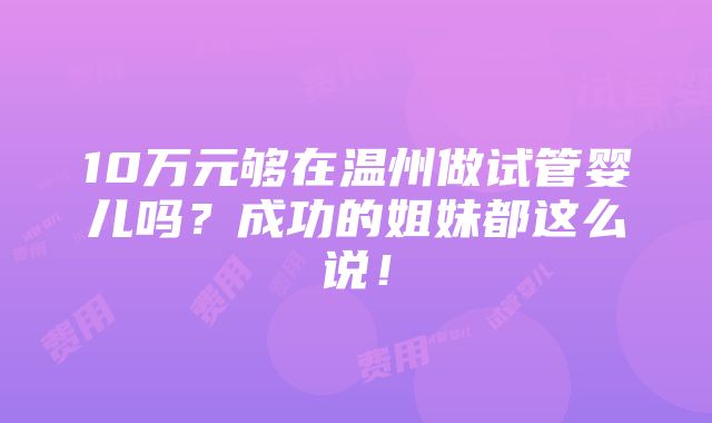 10万元够在温州做试管婴儿吗？成功的姐妹都这么说！