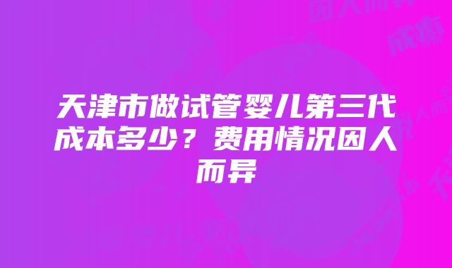 天津市做试管婴儿第三代成本多少？费用情况因人而异