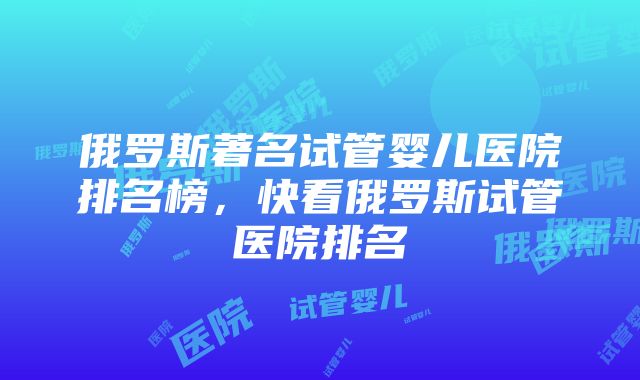 俄罗斯著名试管婴儿医院排名榜，快看俄罗斯试管医院排名