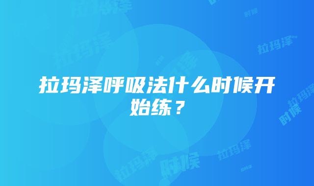 拉玛泽呼吸法什么时候开始练？