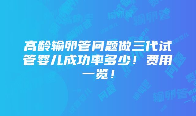 高龄输卵管问题做三代试管婴儿成功率多少！费用一览！