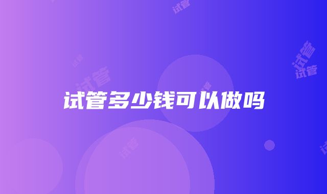 试管多少钱可以做吗