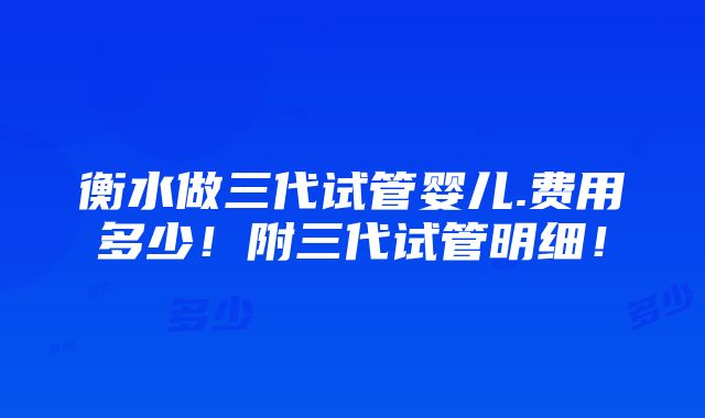 衡水做三代试管婴儿.费用多少！附三代试管明细！