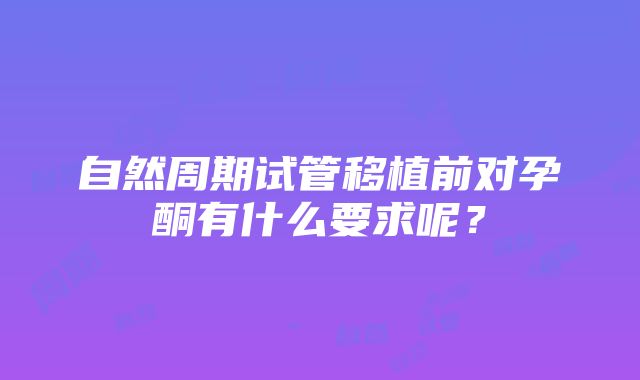 自然周期试管移植前对孕酮有什么要求呢？