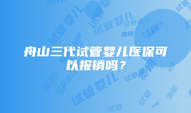 舟山三代试管婴儿医保可以报销吗？