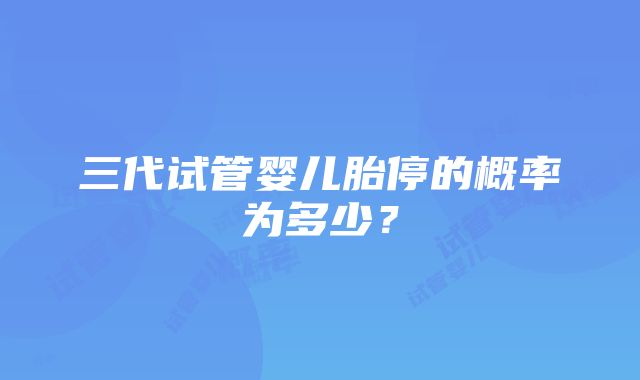 三代试管婴儿胎停的概率为多少？