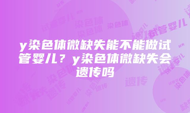 y染色体微缺失能不能做试管婴儿？y染色体微缺失会遗传吗