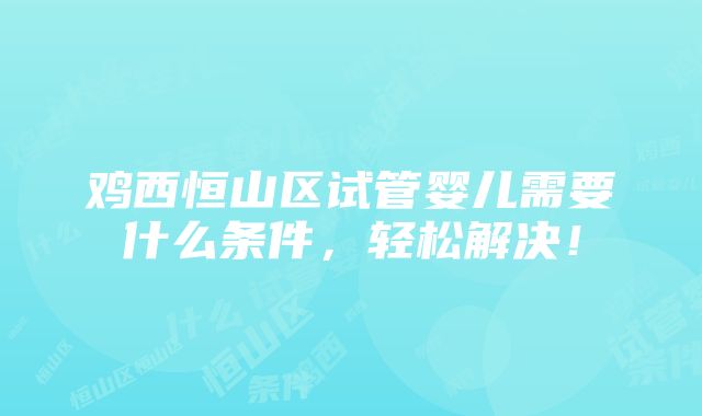 鸡西恒山区试管婴儿需要什么条件，轻松解决！