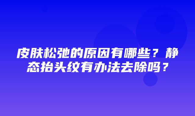 皮肤松弛的原因有哪些？静态抬头纹有办法去除吗？