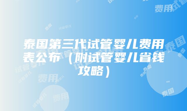 泰国第三代试管婴儿费用表公布（附试管婴儿省钱攻略）