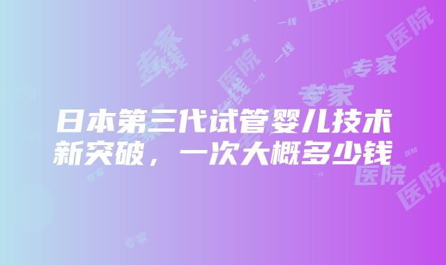 日本第三代试管婴儿技术新突破，一次大概多少钱