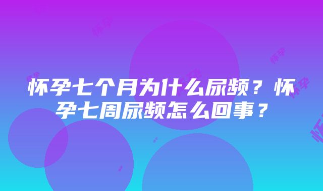 怀孕七个月为什么尿频？怀孕七周尿频怎么回事？