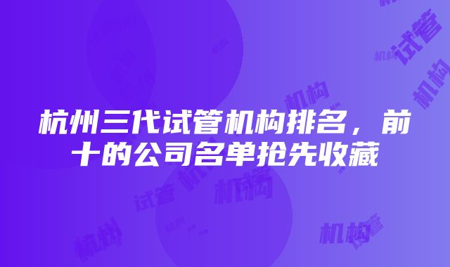 杭州三代试管机构排名，前十的公司名单抢先收藏