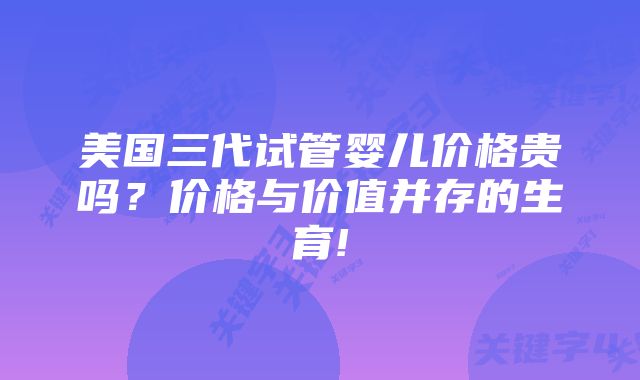 美国三代试管婴儿价格贵吗？价格与价值并存的生育!