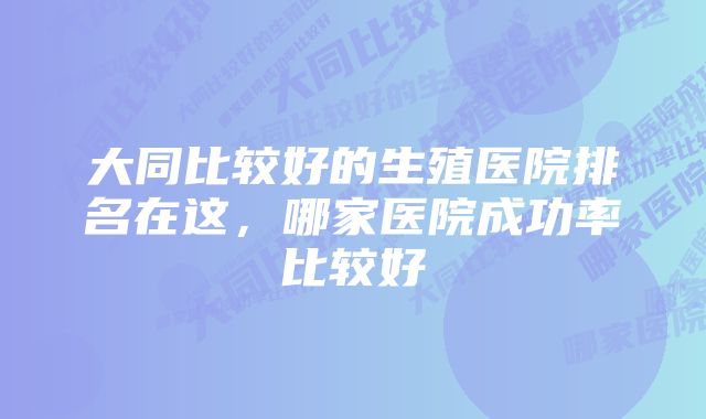 大同比较好的生殖医院排名在这，哪家医院成功率比较好