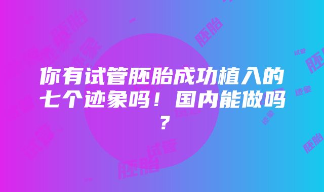 你有试管胚胎成功植入的七个迹象吗！国内能做吗？