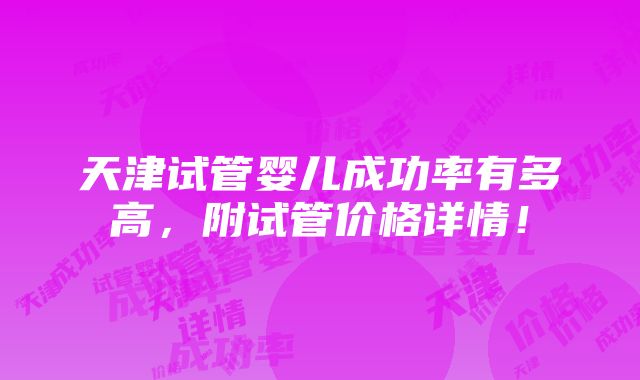 天津试管婴儿成功率有多高，附试管价格详情！