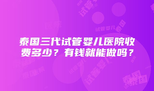 泰国三代试管婴儿医院收费多少？有钱就能做吗？