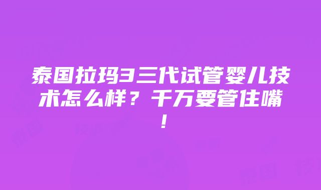 泰国拉玛3三代试管婴儿技术怎么样？千万要管住嘴！