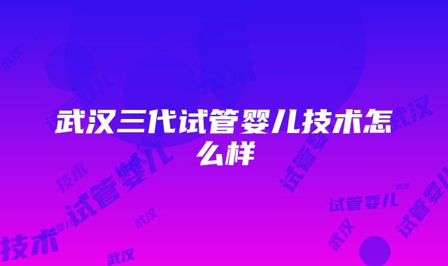 武汉三代试管婴儿技术怎么样