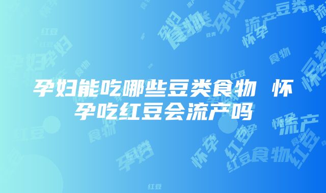 孕妇能吃哪些豆类食物 怀孕吃红豆会流产吗