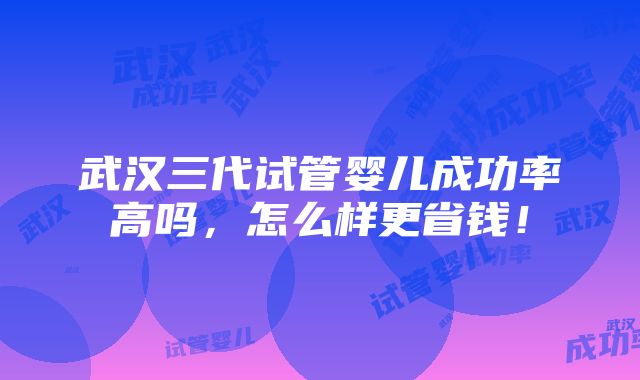 武汉三代试管婴儿成功率高吗，怎么样更省钱！