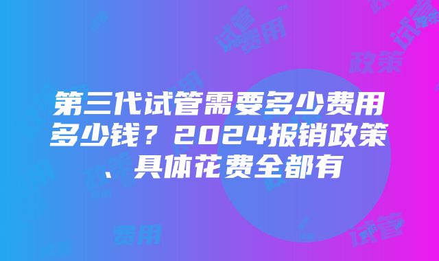 第三代试管需要多少费用多少钱？2024报销政策、具体花费全都有