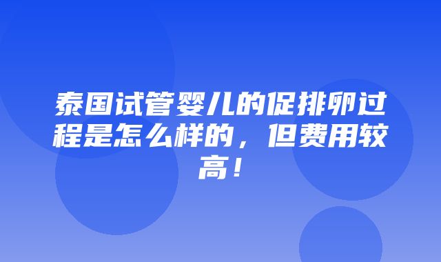 泰国试管婴儿的促排卵过程是怎么样的，但费用较高！