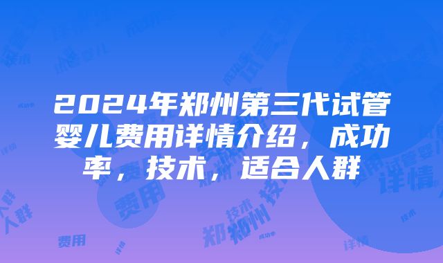 2024年郑州第三代试管婴儿费用详情介绍，成功率，技术，适合人群