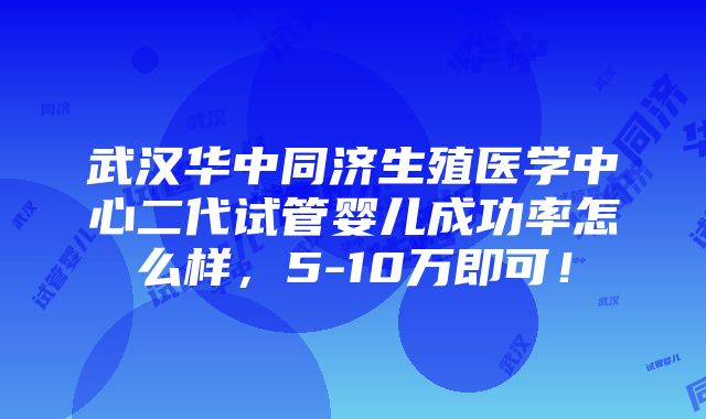 武汉华中同济生殖医学中心二代试管婴儿成功率怎么样，5-10万即可！