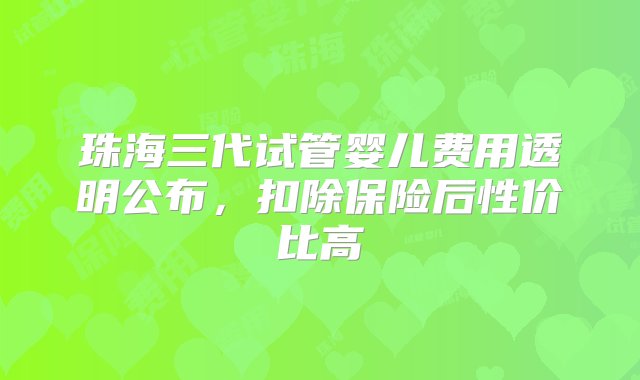 珠海三代试管婴儿费用透明公布，扣除保险后性价比高