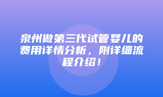 泉州做第三代试管婴儿的费用详情分析，附详细流程介绍！