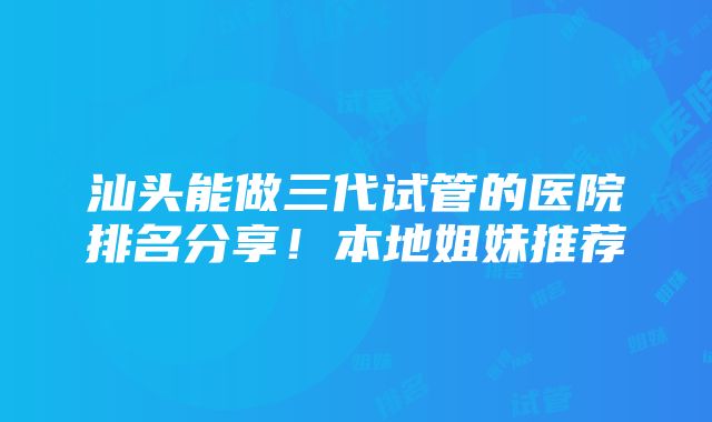 汕头能做三代试管的医院排名分享！本地姐妹推荐