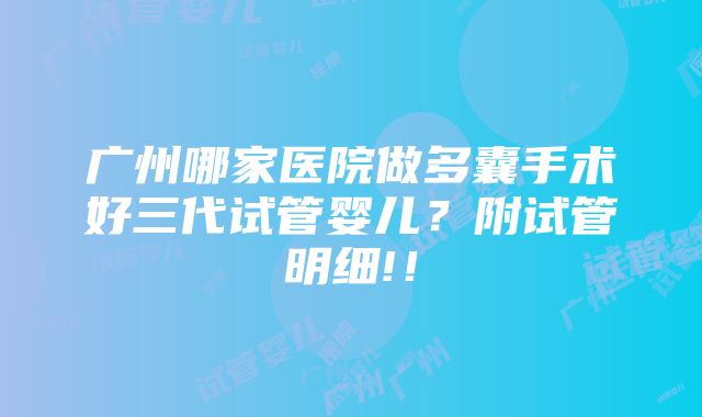 广州哪家医院做多囊手术好三代试管婴儿？附试管明细!！