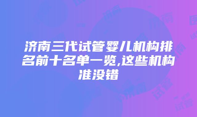 济南三代试管婴儿机构排名前十名单一览,这些机构准没错