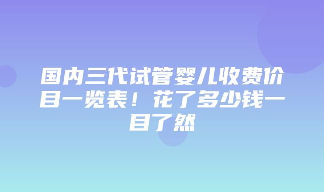 国内三代试管婴儿收费价目一览表！花了多少钱一目了然