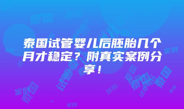 泰国试管婴儿后胚胎几个月才稳定？附真实案例分享！