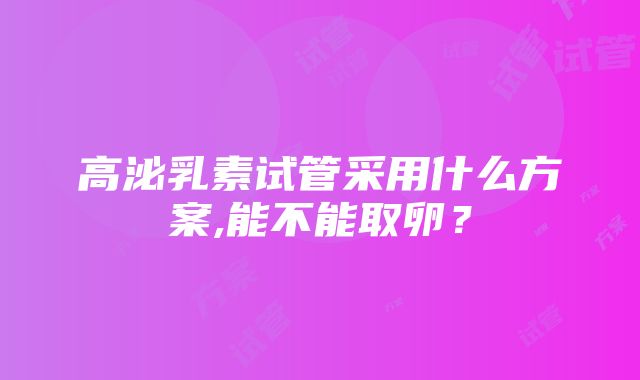 高泌乳素试管采用什么方案,能不能取卵？