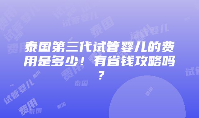 泰国第三代试管婴儿的费用是多少！有省钱攻略吗？