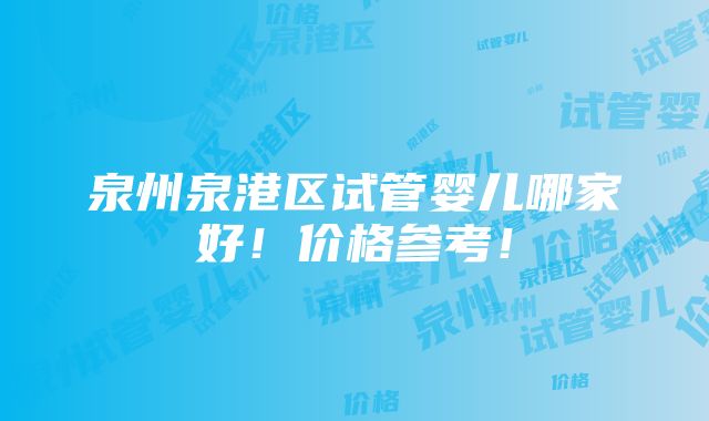 泉州泉港区试管婴儿哪家好！价格参考！