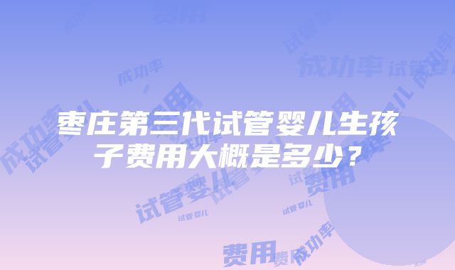 枣庄第三代试管婴儿生孩子费用大概是多少？