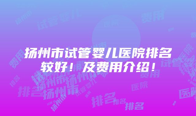 扬州市试管婴儿医院排名较好！及费用介绍！