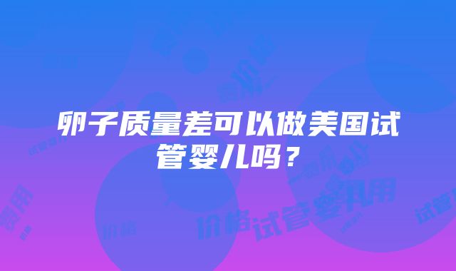 卵子质量差可以做美国试管婴儿吗？