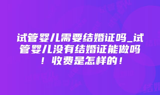 试管婴儿需要结婚证吗_试管婴儿没有结婚证能做吗！收费是怎样的！