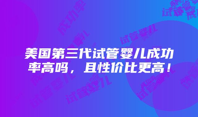 美国第三代试管婴儿成功率高吗，且性价比更高！