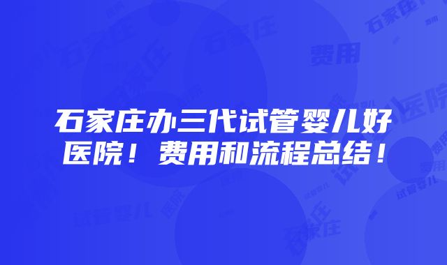 石家庄办三代试管婴儿好医院！费用和流程总结！